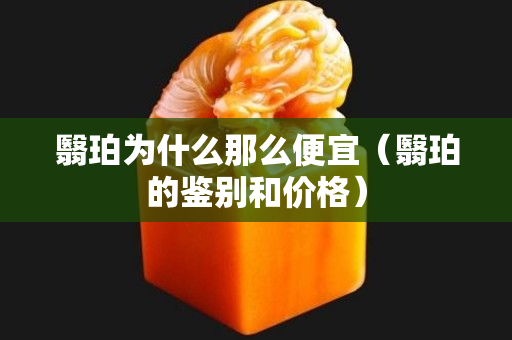翳珀为什么那么便宜（翳珀的鉴别和价格）