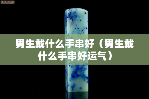 男生戴什么手串好（男生戴什么手串好运气）