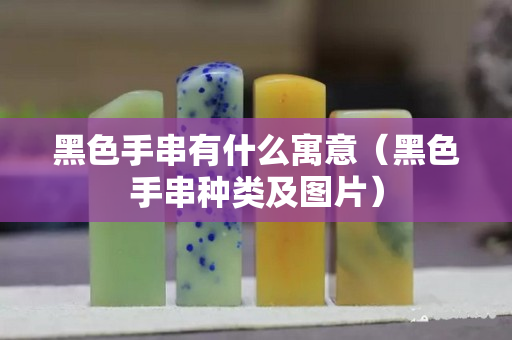 黑色手串有什么寓意（黑色手串种类及图片）