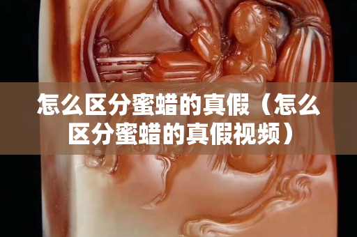 怎么区分蜜蜡的真假（怎么区分蜜蜡的真假视频）