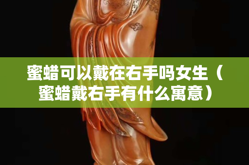 蜜蜡可以戴在右手吗女生（蜜蜡戴右手有什么寓意）