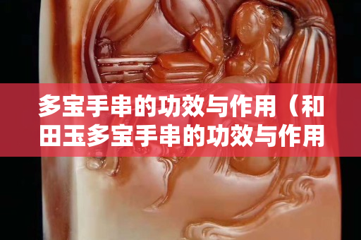多宝手串的功效与作用（和田玉多宝手串的功效与作用）