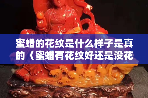 蜜蜡的花纹是什么样子是真的（蜜蜡有花纹好还是没花纹好）