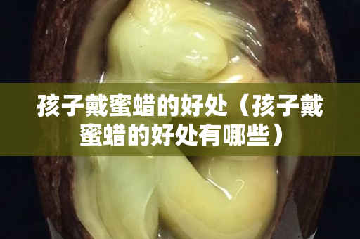 孩子戴蜜蜡的好处（孩子戴蜜蜡的好处有哪些）