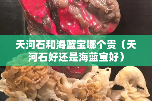 天河石和海蓝宝哪个贵（天河石好还是海蓝宝好）