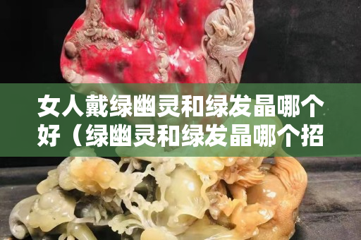 女人戴绿幽灵和绿发晶哪个好（绿幽灵和绿发晶哪个招财）