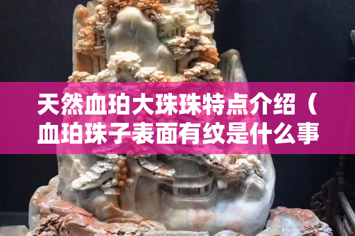 天然血珀大珠珠特点介绍（血珀珠子表面有纹是什么事）
