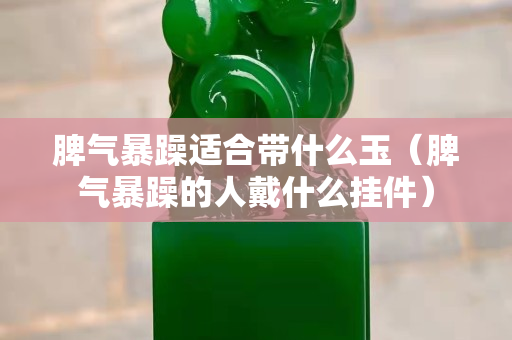 脾气暴躁适合带什么玉（脾气暴躁的人戴什么挂件）