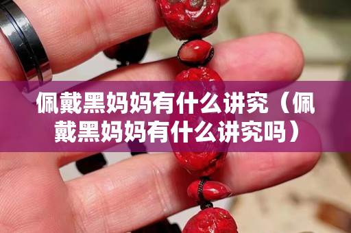 佩戴黑妈妈有什么讲究（佩戴黑妈妈有什么讲究吗）