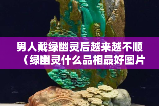 男人戴绿幽灵后越来越不顺（绿幽灵什么品相最好图片）