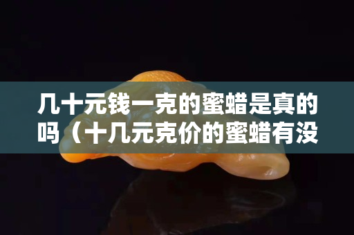 几十元钱一克的蜜蜡是真的吗（十几元克价的蜜蜡有没有真的？）