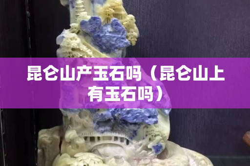 昆仑山产玉石吗（昆仑山上有玉石吗）