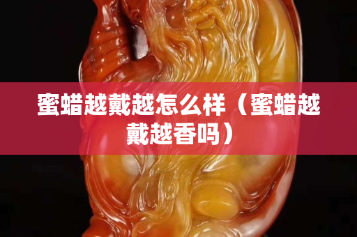 蜜蜡越戴越怎么样（蜜蜡越戴越香吗）