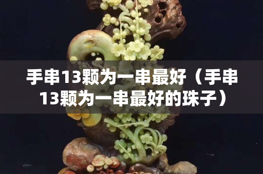 手串13颗为一串最好（手串13颗为一串最好的珠子）