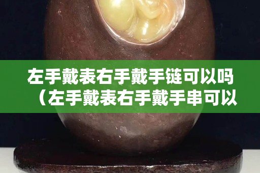 左手戴表右手戴手链可以吗（左手戴表右手戴手串可以吗）