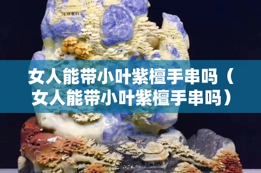 女人能带小叶紫檀手串吗（女人能带小叶紫檀手串吗）