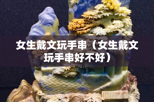 女生戴文玩手串（女生戴文玩手串好不好）
