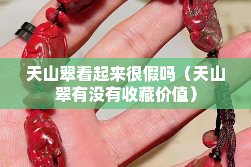 天山翠看起来很假吗（天山翠有没有收藏价值）
