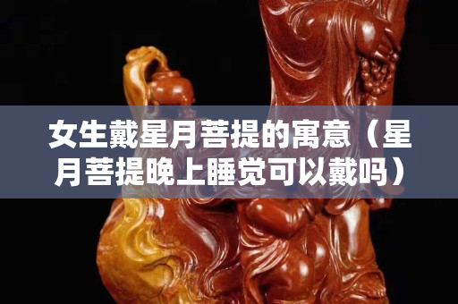 女生戴星月菩提的寓意（星月菩提晚上睡觉可以戴吗）