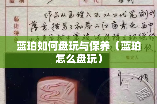 蓝珀如何盘玩与保养（蓝珀怎么盘玩）