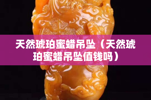 天然琥珀蜜蜡吊坠（天然琥珀蜜蜡吊坠值钱吗）