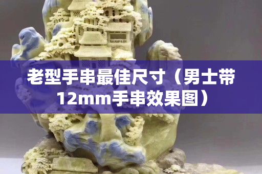 老型手串最佳尺寸（男士带12mm手串效果图）