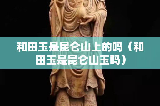 和田玉是昆仑山上的吗（和田玉是昆仑山玉吗）