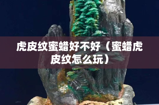 虎皮纹蜜蜡好不好（蜜蜡虎皮纹怎么玩）