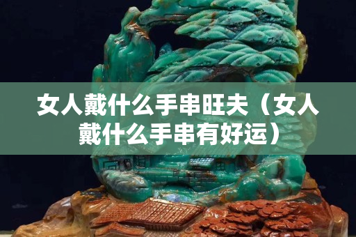 女人戴什么手串旺夫（女人戴什么手串有好运）