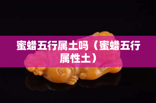 蜜蜡五行属土吗（蜜蜡五行属性土）