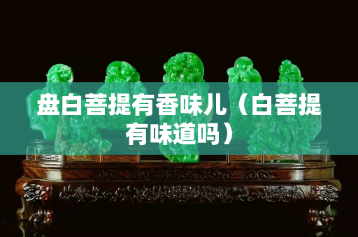 盘白菩提有香味儿（白菩提有味道吗）