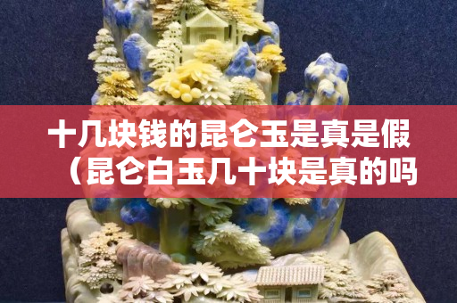 十几块钱的昆仑玉是真是假（昆仑白玉几十块是真的吗）