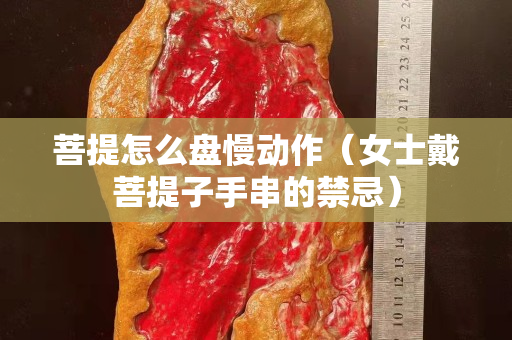 菩提怎么盘慢动作（女士戴菩提子手串的禁忌）