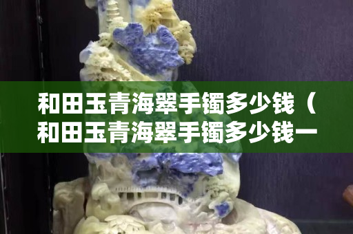和田玉青海翠手镯多少钱（和田玉青海翠手镯多少钱一条）