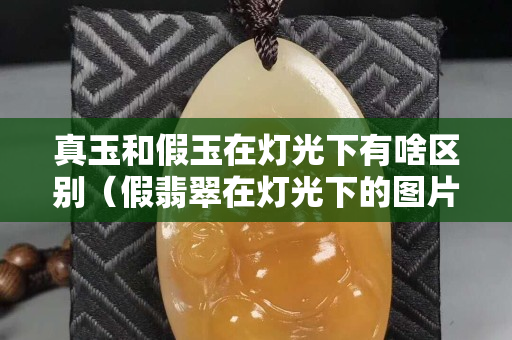 真玉和假玉在灯光下有啥区别（假翡翠在灯光下的图片）