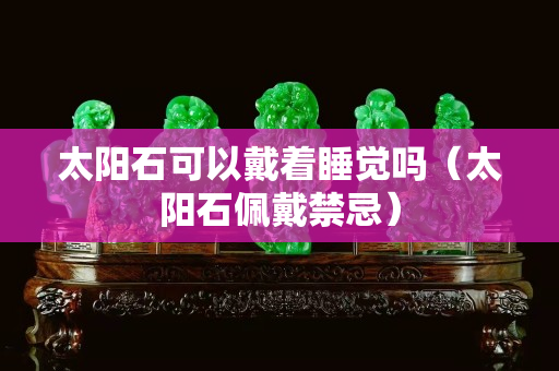 太阳石可以戴着睡觉吗（太阳石佩戴禁忌）