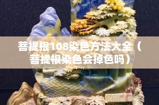 菩提根108染色方法大全（菩提根染色会掉色吗）