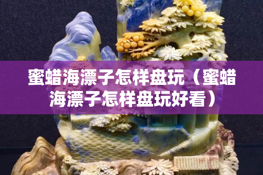 蜜蜡海漂子怎样盘玩（蜜蜡海漂子怎样盘玩好看）