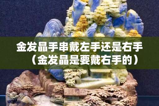 金发晶手串戴左手还是右手（金发晶是要戴右手的）