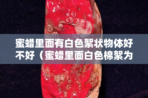 蜜蜡里面有白色絮状物体好不好（蜜蜡里面白色棉絮为什么越来越多）