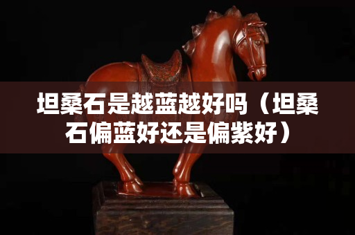坦桑石是越蓝越好吗（坦桑石偏蓝好还是偏紫好）