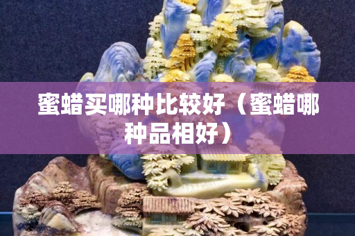 蜜蜡买哪种比较好（蜜蜡哪种品相好）