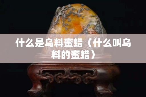 什么是乌料蜜蜡（什么叫乌料的蜜蜡）