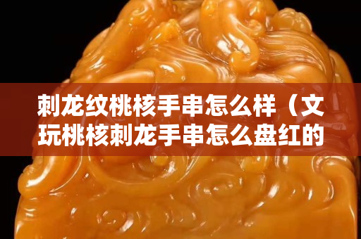 刺龙纹桃核手串怎么样（文玩桃核刺龙手串怎么盘红的快）