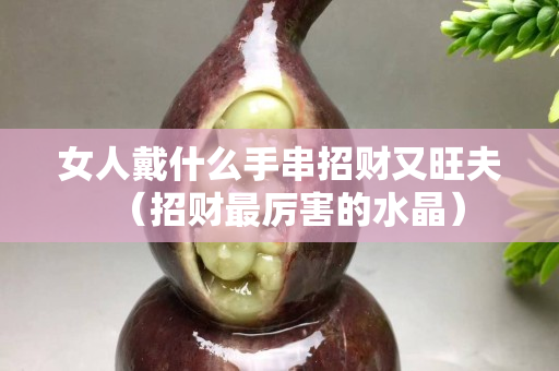 女人戴什么手串招财又旺夫（招财最厉害的水晶）