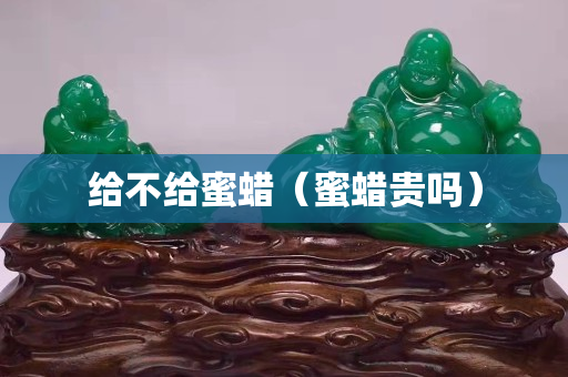 给不给蜜蜡（蜜蜡贵吗）