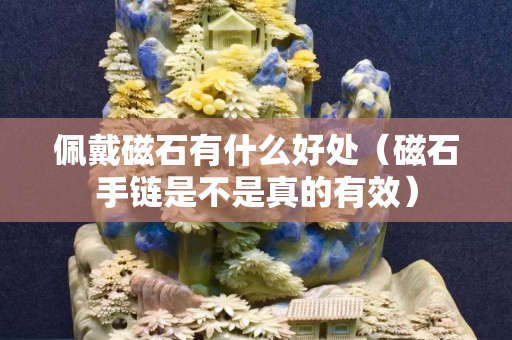佩戴磁石有什么好处（磁石手链是不是真的有效）