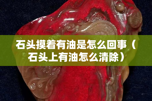 石头摸着有油是怎么回事（石头上有油怎么清除）