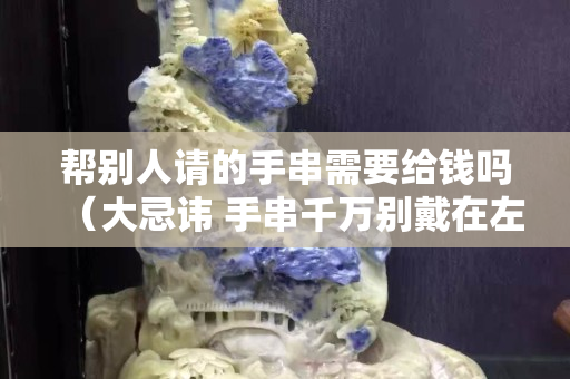 帮别人请的手串需要给钱吗（大忌讳 手串千万别戴在左手上）