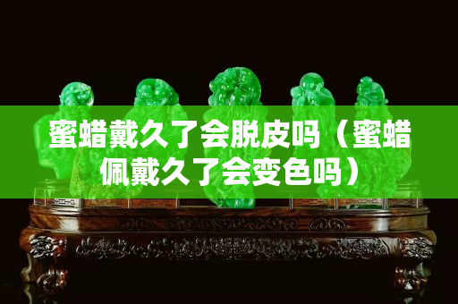 蜜蜡戴久了会脱皮吗（蜜蜡佩戴久了会变色吗）